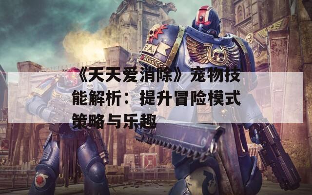 《天天爱消除》宠物技能解析：提升冒险模式策略与乐趣