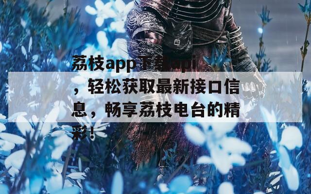 荔枝app下载api，轻松获取最新接口信息，畅享荔枝电台的精彩！