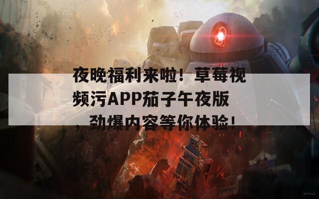 夜晚福利来啦！草莓视频污APP茄子午夜版，劲爆内容等你体验！