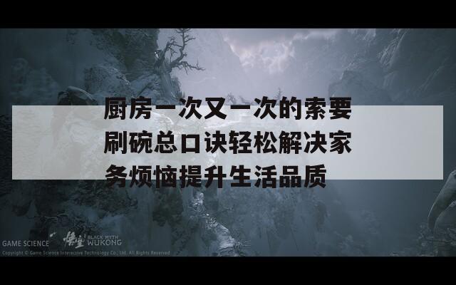 厨房一次又一次的索要刷碗总口诀轻松解决家务烦恼提升生活品质