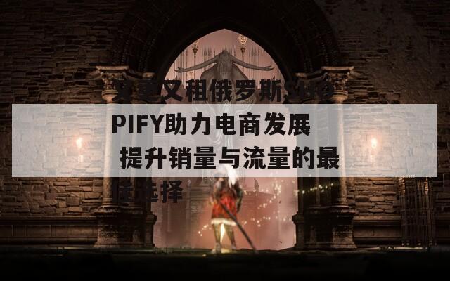 又更又租俄罗斯SHOPIFY助力电商发展 提升销量与流量的最佳选择