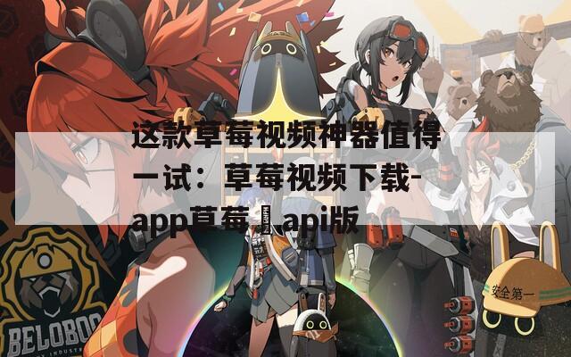 这款草莓视频神器值得一试：草莓视频下载-app草莓汅api版