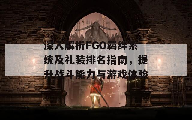 深入解析FGO羁绊系统及礼装排名指南，提升战斗能力与游戏体验