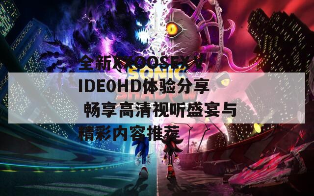 全新XXOOSEXⅤIDE0HD体验分享 畅享高清视听盛宴与精彩内容推荐