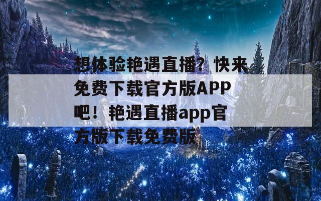 想体验艳遇直播？快来免费下载官方版APP吧！艳遇直播app官方版下载免费版