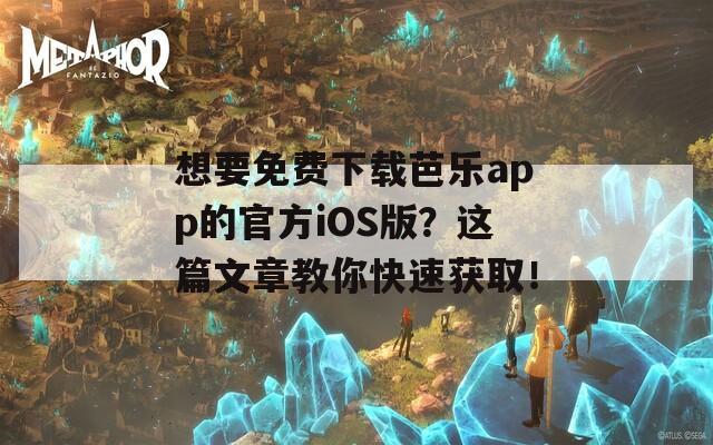 想要免费下载芭乐app的官方iOS版？这篇文章教你快速获取！