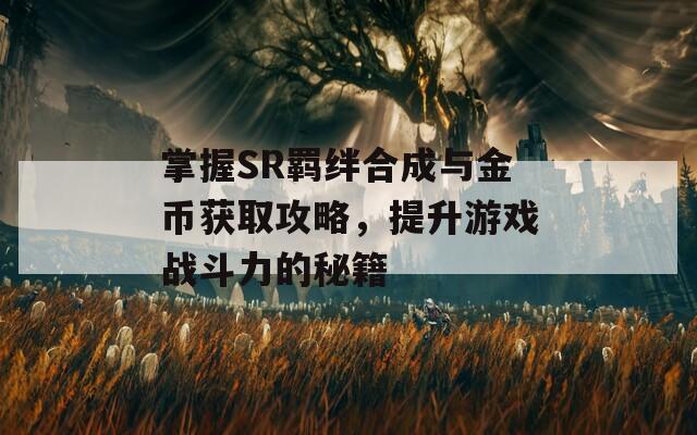 掌握SR羁绊合成与金币获取攻略，提升游戏战斗力的秘籍