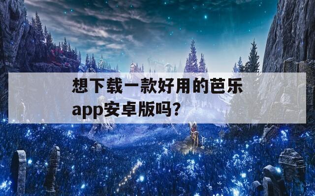 想下载一款好用的芭乐app安卓版吗？