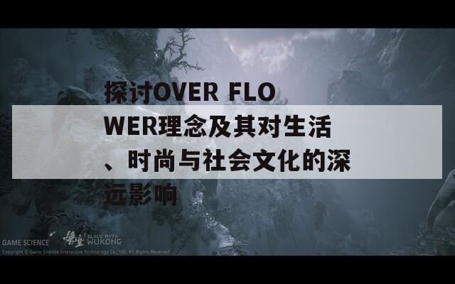 探讨OVER FLOWER理念及其对生活、时尚与社会文化的深远影响