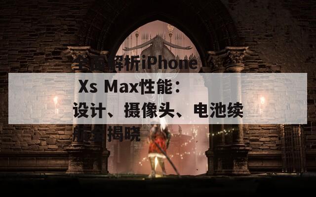 全面解析iPhone Xs Max性能：设计、摄像头、电池续航全揭晓