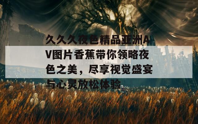 久久久夜色精品亚洲AV图片香蕉带你领略夜色之美，尽享视觉盛宴与心灵放松体验