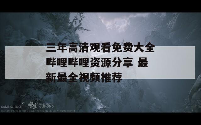 三年高清观看免费大全哔哩哔哩资源分享 最新最全视频推荐