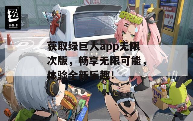 获取绿巨人app无限次版，畅享无限可能，体验全新乐趣！