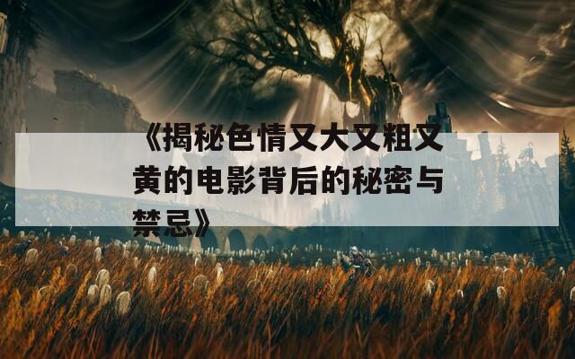 《揭秘色情又大又粗又黄的电影背后的秘密与禁忌》