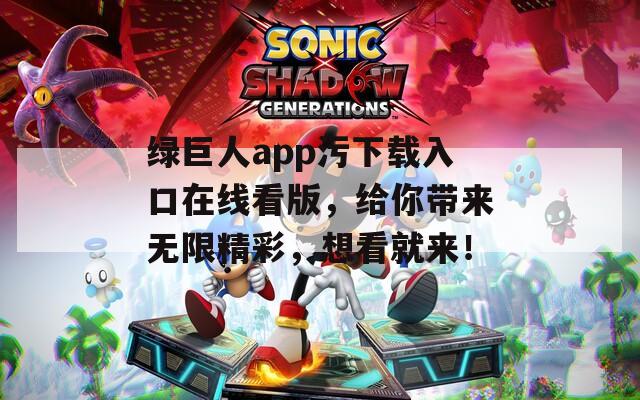 绿巨人app污下载入口在线看版，给你带来无限精彩，想看就来！