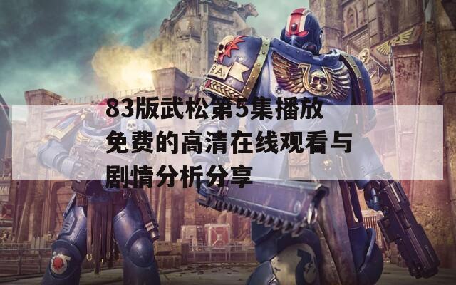 83版武松第5集播放免费的高清在线观看与剧情分析分享