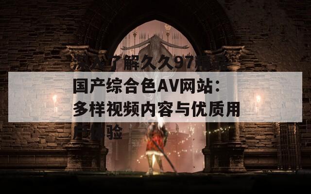 深入了解久久97精品国产综合色AV网站：多样视频内容与优质用户体验