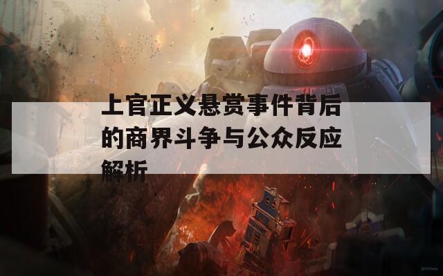 上官正义悬赏事件背后的商界斗争与公众反应解析