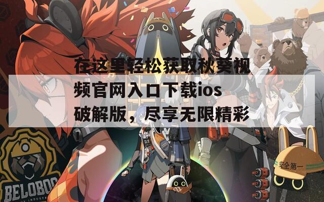 在这里轻松获取秋葵视频官网入口下载ios破解版，尽享无限精彩！
