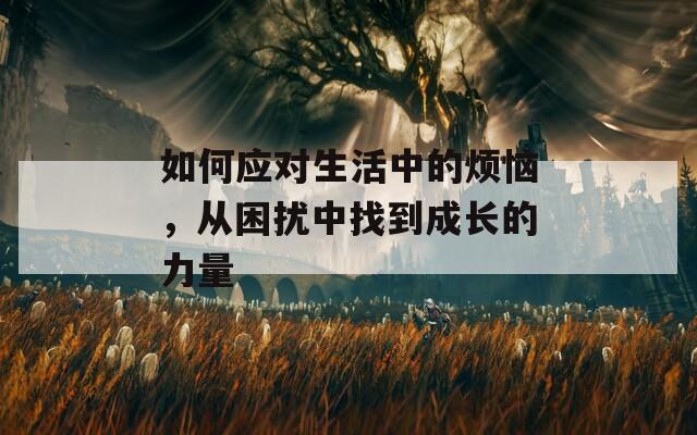 如何应对生活中的烦恼，从困扰中找到成长的力量