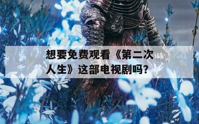 想要免费观看《第二次人生》这部电视剧吗？