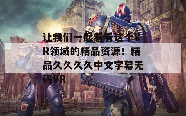 让我们一起看看这个VR领域的精品资源！精品久久久久中文字幕无码VR