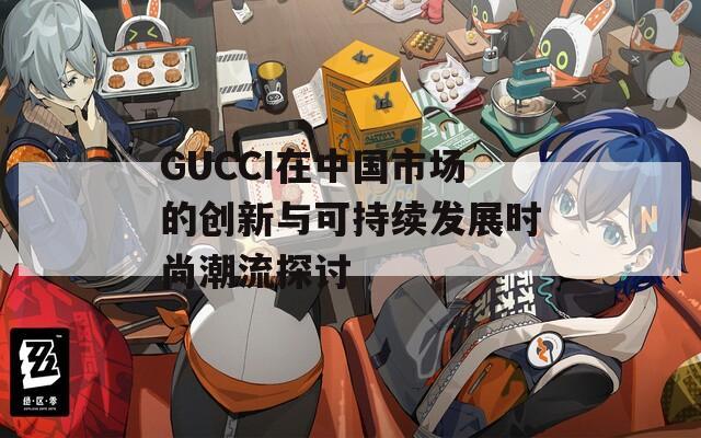 GUCCI在中国市场的创新与可持续发展时尚潮流探讨