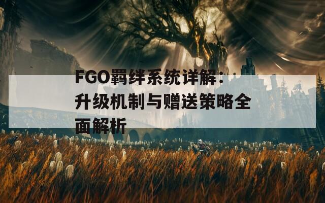 FGO羁绊系统详解：升级机制与赠送策略全面解析