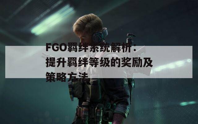 FGO羁绊系统解析：提升羁绊等级的奖励及策略方法