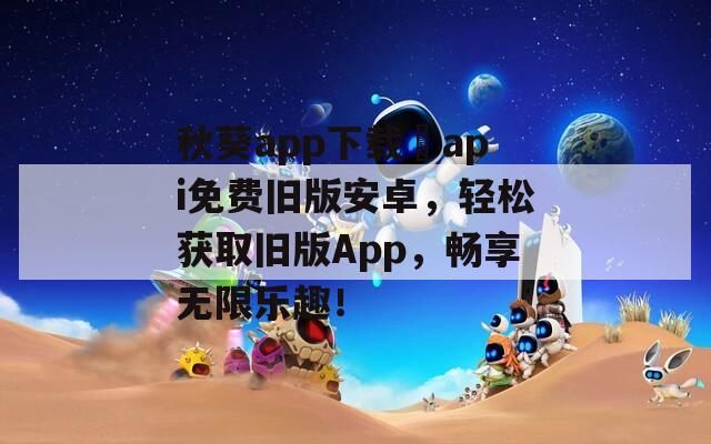 秋葵app下载汅api免费旧版安卓，轻松获取旧版App，畅享无限乐趣！