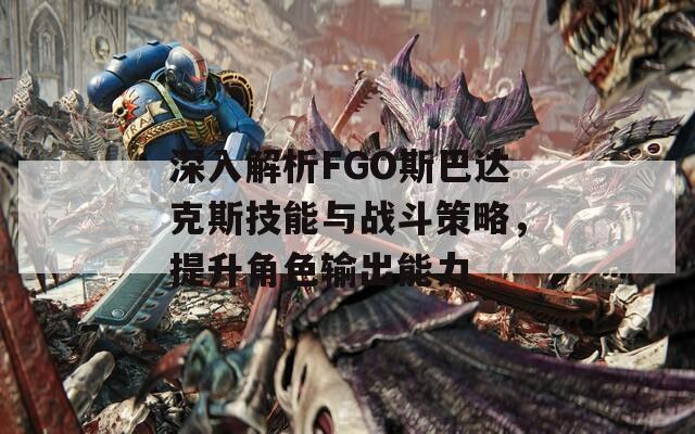 深入解析FGO斯巴达克斯技能与战斗策略，提升角色输出能力