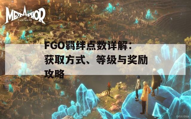 FGO羁绊点数详解：获取方式、等级与奖励攻略