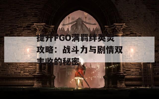 提升FGO满羁绊英灵攻略：战斗力与剧情双丰收的秘密