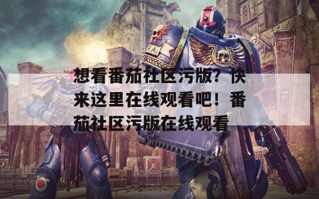 想看番茄社区污版？快来这里在线观看吧！番茄社区污版在线观看