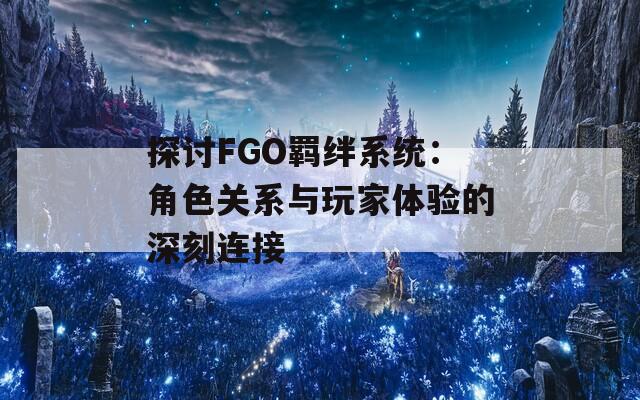 探讨FGO羁绊系统：角色关系与玩家体验的深刻连接