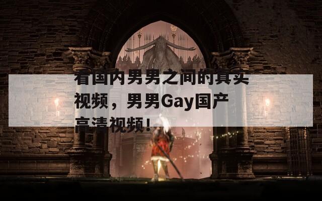 看国内男男之间的真实视频，男男Gay国产高清视频！