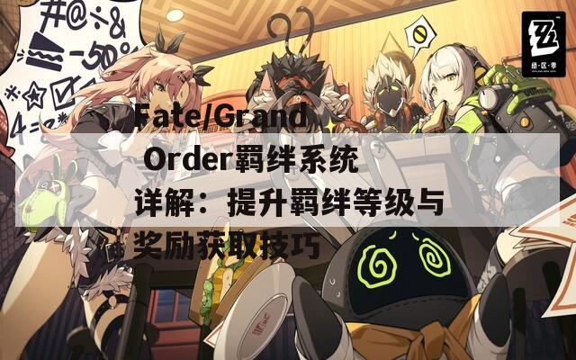 Fate/Grand Order羁绊系统详解：提升羁绊等级与奖励获取技巧