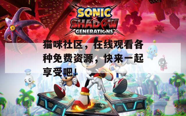 猫咪社区，在线观看各种免费资源，快来一起享受吧！