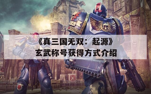 《真三国无双：起源》玄武称号获得方式介绍