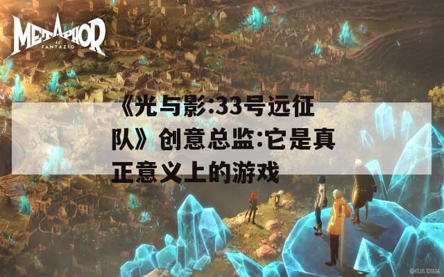 《光与影:33号远征队》创意总监:它是真正意义上的游戏