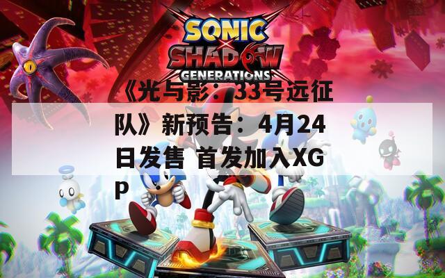 《光与影：33号远征队》新预告：4月24日发售 首发加入XGP