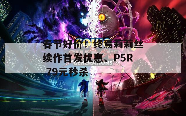 春节好价！终焉莉莉丝续作首发优惠、P5R 79元秒杀