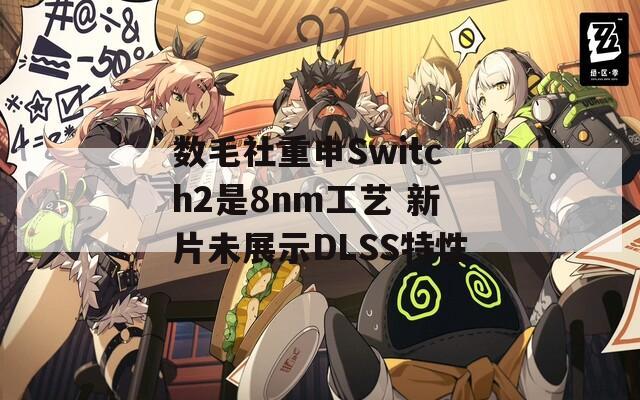 数毛社重申Switch2是8nm工艺 新片未展示DLSS特性