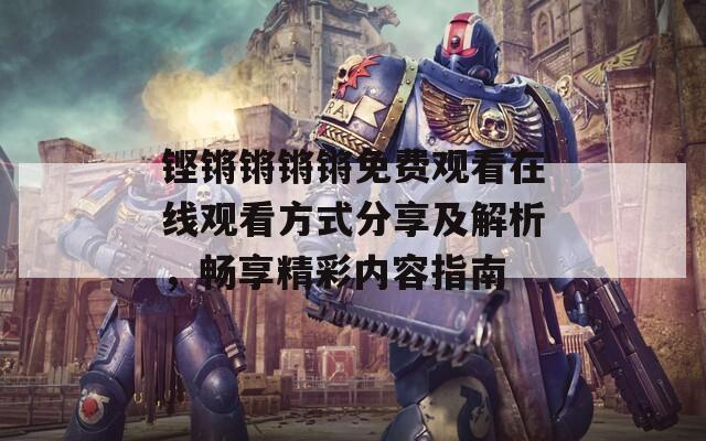 铿锵锵锵锵免费观看在线观看方式分享及解析，畅享精彩内容指南