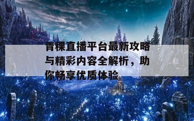 青稞直播平台最新攻略与精彩内容全解析，助你畅享优质体验