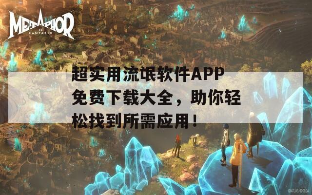 超实用流氓软件APP免费下载大全，助你轻松找到所需应用！