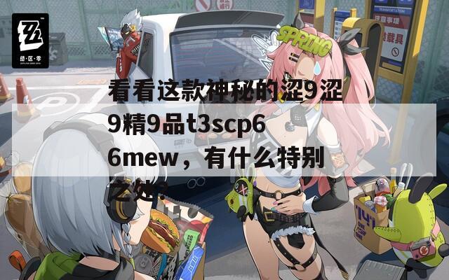 看看这款神秘的涩9涩9精9品t3scp66mew，有什么特别之处？