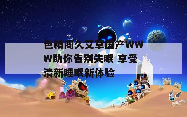 色精阁久艾草国产WWW助你告别失眠 享受清新睡眠新体验