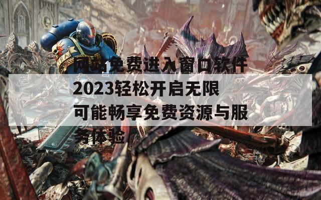 网站免费进入窗口软件2023轻松开启无限可能畅享免费资源与服务体验