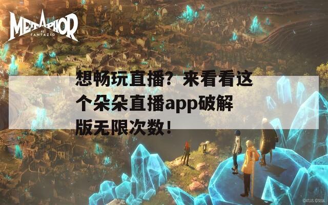 想畅玩直播？来看看这个朵朵直播app破解版无限次数！